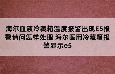 海尔血液冷藏箱温度报警出现E5报警请问怎样处理 海尔医用冷藏箱报警显示e5